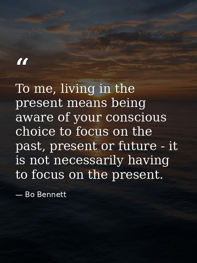 To me, living in the present means being aware of your conscious choice to focus on the past, present or future - it is  — Bo Bennett