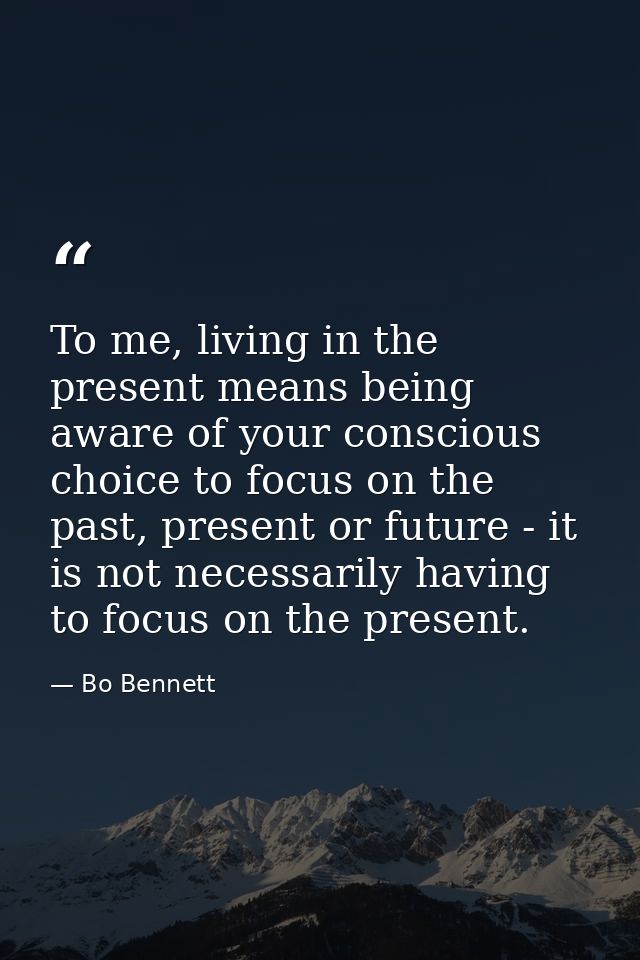 To me, living in the present means being aware of your conscious choice to focus on the past, present or future - it is  — Bo Bennett