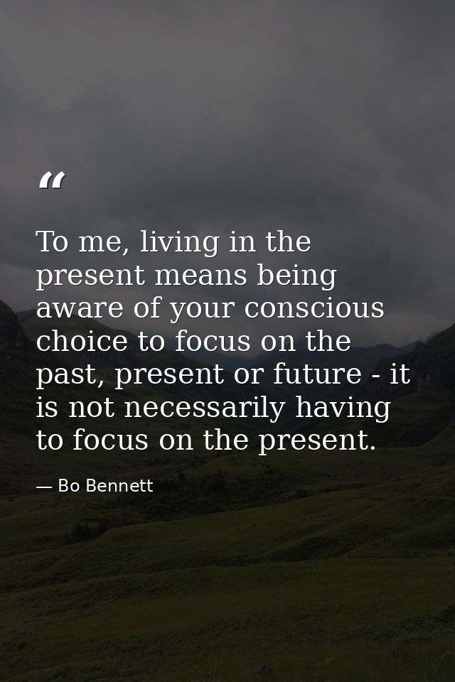 To me, living in the present means being aware of your conscious choice to focus on the past, present or future - it is  — Bo Bennett