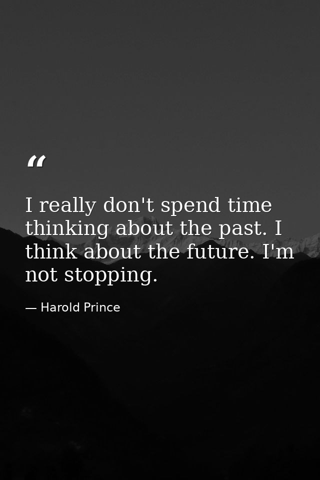 I really don't spend time thinking about the past. I think about the future. I'm not stopping. — Harold Prince