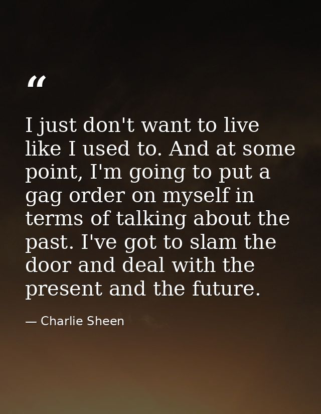 I just don't want to live like I used to. And at some point, I'm going to put a gag order on myself in terms of talking  — Charlie Sheen
