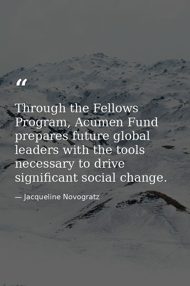 Through the Fellows Program, Acumen Fund prepares future global leaders with the tools necessary to drive significant so — Jacqueline Novogratz
