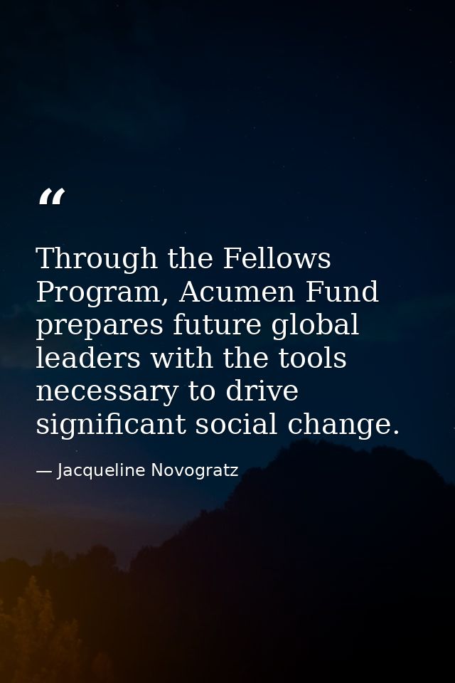 Through the Fellows Program, Acumen Fund prepares future global leaders with the tools necessary to drive significant so — Jacqueline Novogratz