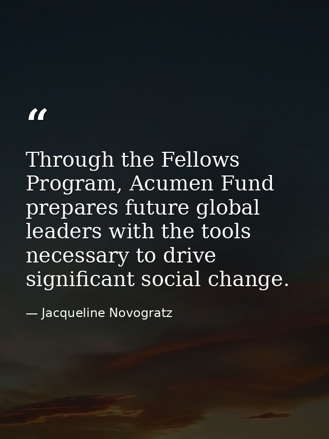 Through the Fellows Program, Acumen Fund prepares future global leaders with the tools necessary to drive significant so — Jacqueline Novogratz