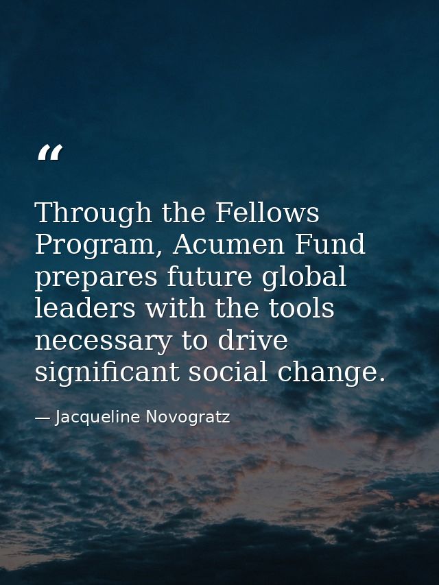 Through the Fellows Program, Acumen Fund prepares future global leaders with the tools necessary to drive significant so — Jacqueline Novogratz