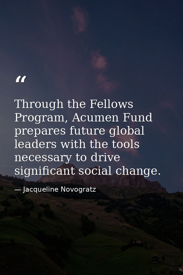 Through the Fellows Program, Acumen Fund prepares future global leaders with the tools necessary to drive significant so — Jacqueline Novogratz