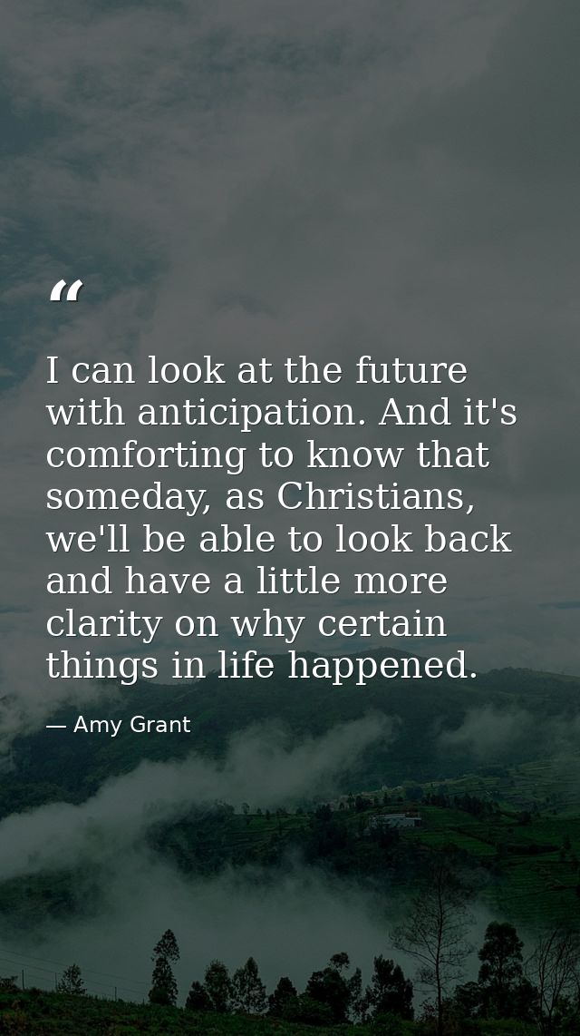 I can look at the future with anticipation. And it's comforting to know that someday, as Christians, we'll be able to lo — Amy Grant