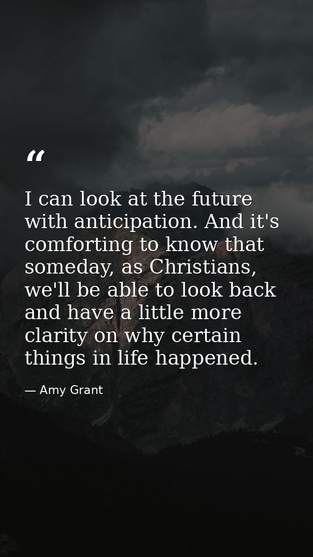 I can look at the future with anticipation. And it's comforting to know that someday, as Christians, we'll be able to lo — Amy Grant