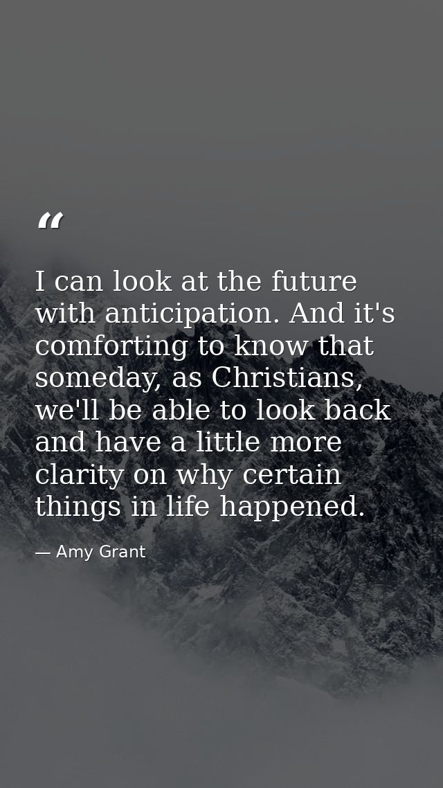 I can look at the future with anticipation. And it's comforting to know that someday, as Christians, we'll be able to lo — Amy Grant
