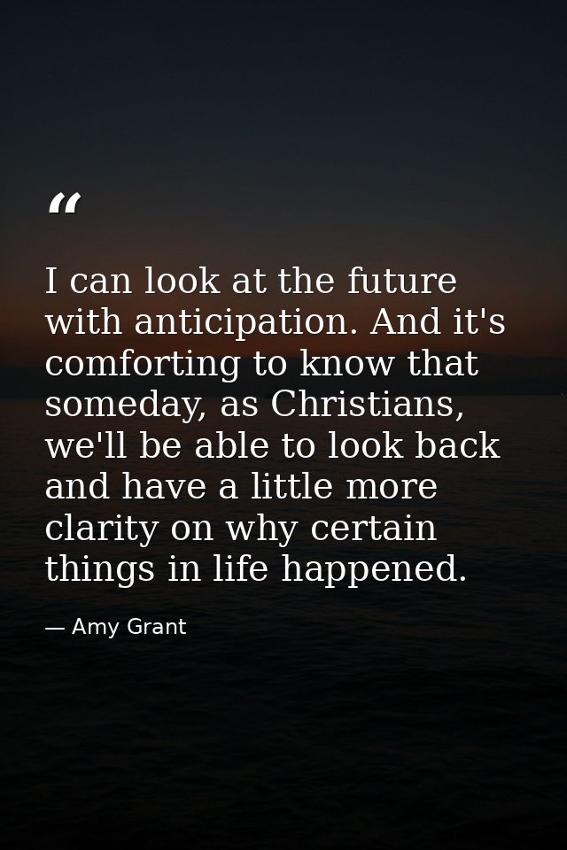 I can look at the future with anticipation. And it's comforting to know that someday, as Christians, we'll be able to lo — Amy Grant