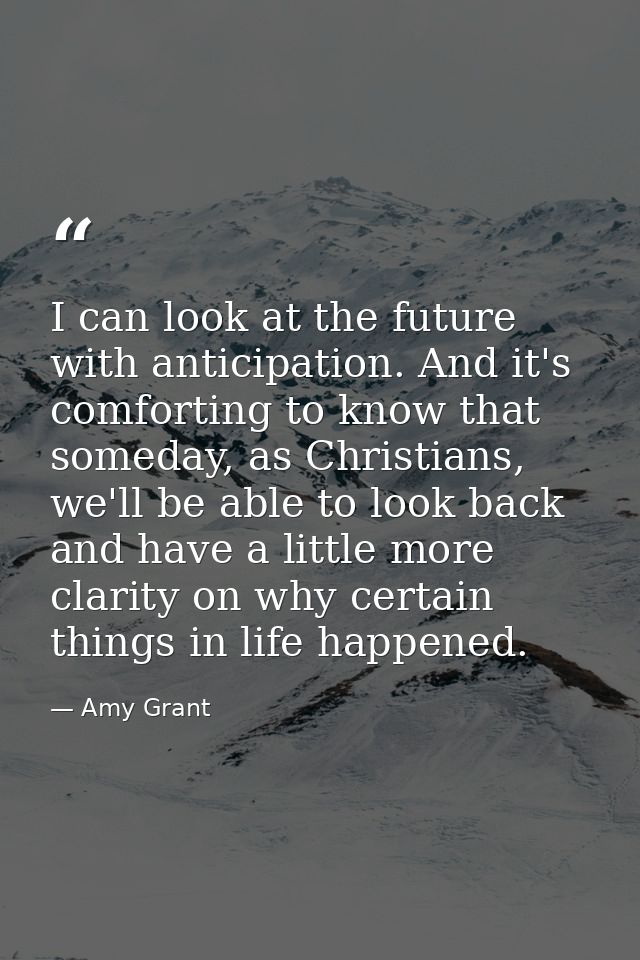 I can look at the future with anticipation. And it's comforting to know that someday, as Christians, we'll be able to lo — Amy Grant
