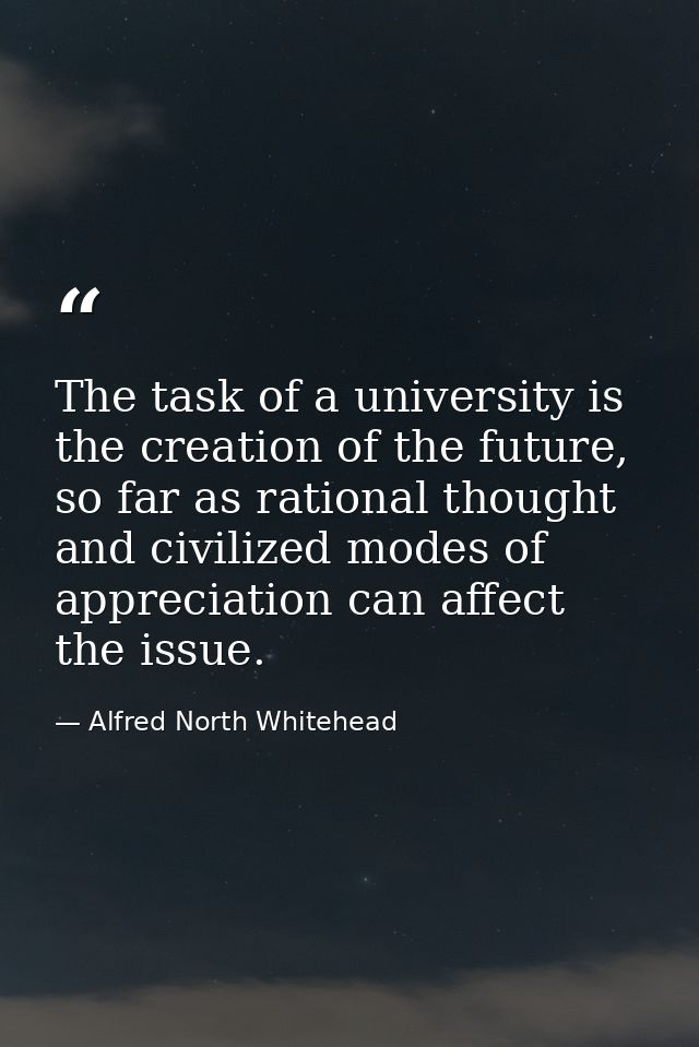 The task of a university is the creation of the future, so far as rational thought and civilized modes of appreciation c — Alfred North Whitehead