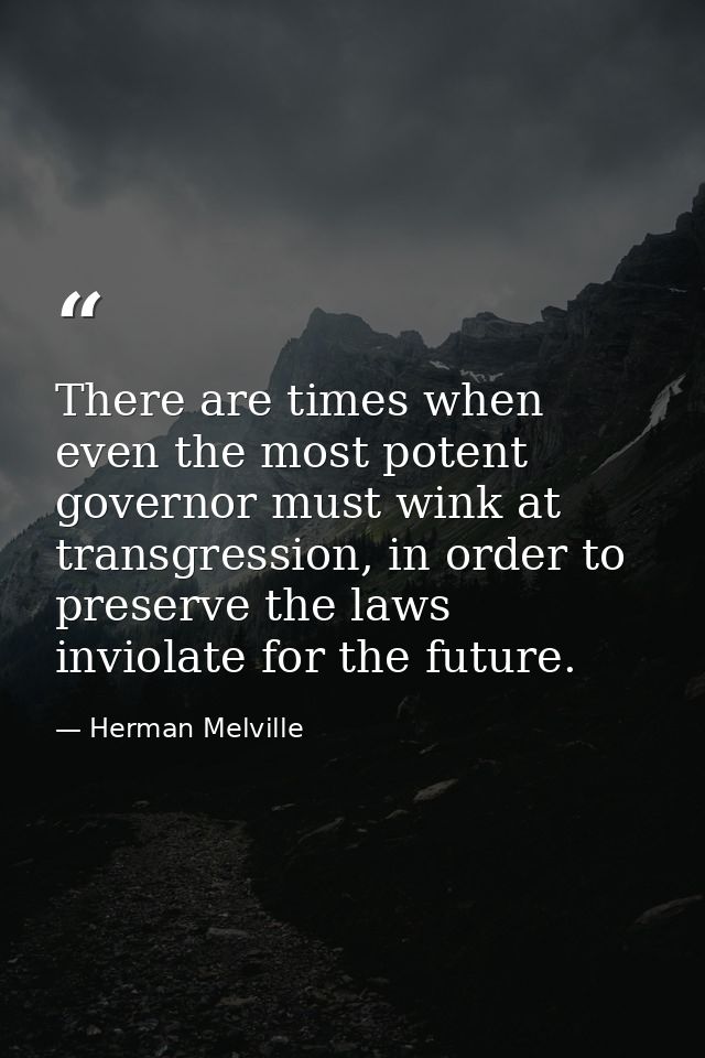 There are times when even the most potent governor must wink at transgression, in order to preserve the laws inviolate f — Herman Melville