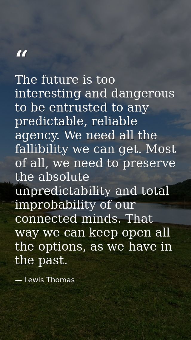 The future is too interesting and dangerous to be entrusted to any predictable, reliable agency. We need all the fallibi — Lewis Thomas