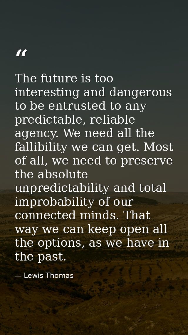 The future is too interesting and dangerous to be entrusted to any predictable, reliable agency. We need all the fallibi — Lewis Thomas