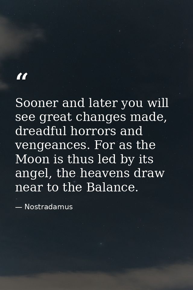 Sooner and later you will see great changes made, dreadful horrors and vengeances. For as the Moon is thus led by its an — Nostradamus