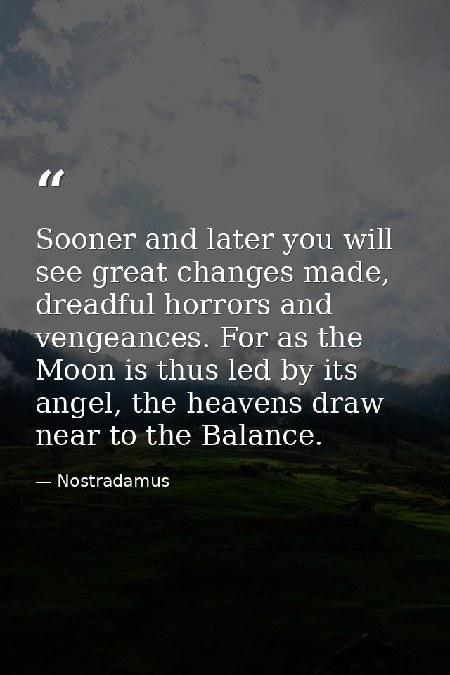 Sooner and later you will see great changes made, dreadful horrors and vengeances. For as the Moon is thus led by its an — Nostradamus