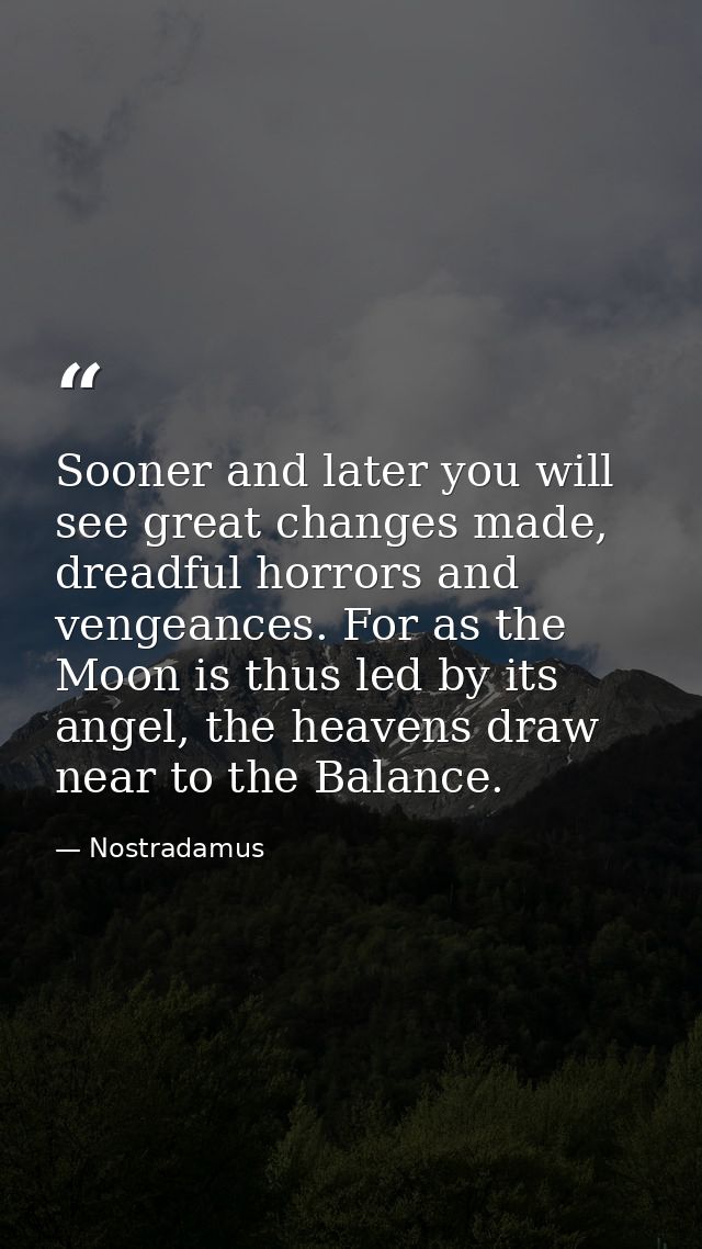 Sooner and later you will see great changes made, dreadful horrors and vengeances. For as the Moon is thus led by its an — Nostradamus