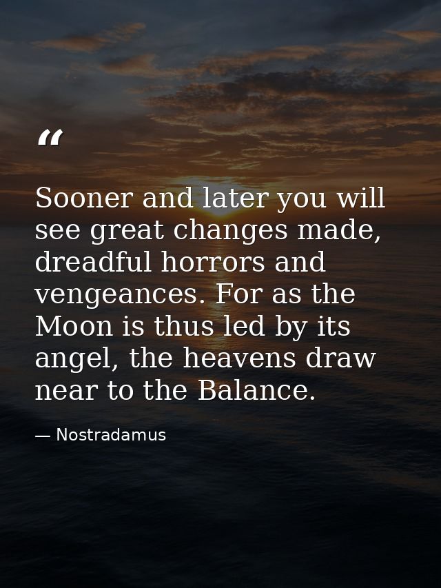Sooner and later you will see great changes made, dreadful horrors and vengeances. For as the Moon is thus led by its an — Nostradamus