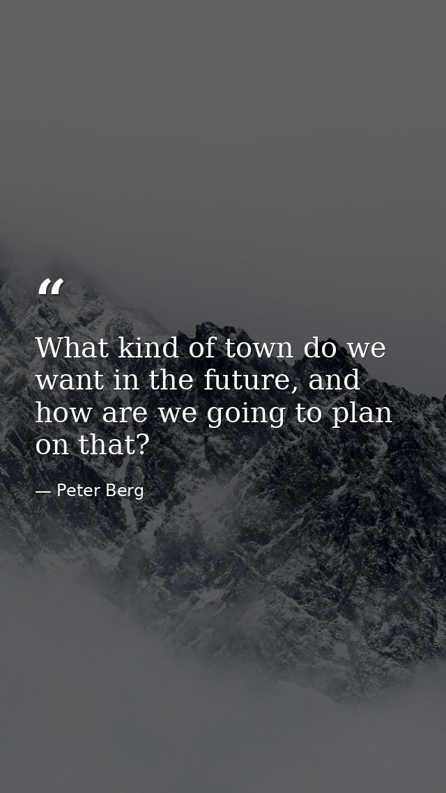 What kind of town do we want in the future, and how are we going to plan on that? — Peter Berg