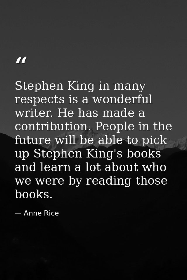 Stephen King in many respects is a wonderful writer. He has made a contribution. People in the future will be able to pi — Anne Rice