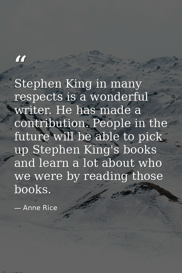 Stephen King in many respects is a wonderful writer. He has made a contribution. People in the future will be able to pi — Anne Rice
