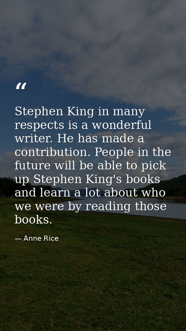 Stephen King in many respects is a wonderful writer. He has made a contribution. People in the future will be able to pi — Anne Rice