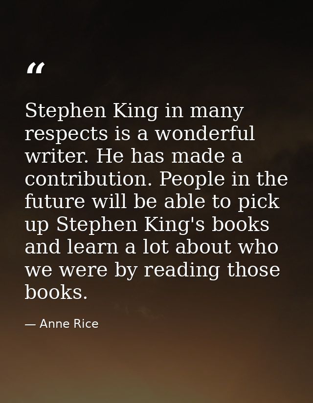Stephen King in many respects is a wonderful writer. He has made a contribution. People in the future will be able to pi — Anne Rice