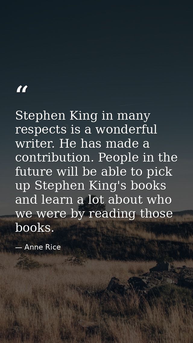 Stephen King in many respects is a wonderful writer. He has made a contribution. People in the future will be able to pi — Anne Rice