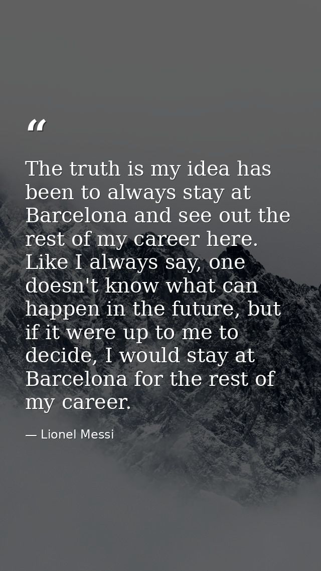 The truth is my idea has been to always stay at Barcelona and see out the rest of my career here. Like I always say, one — Lionel Messi