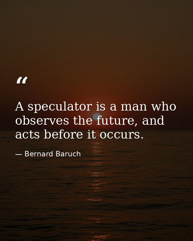 A speculator is a man who observes the future, and acts before it occurs. — Bernard Baruch