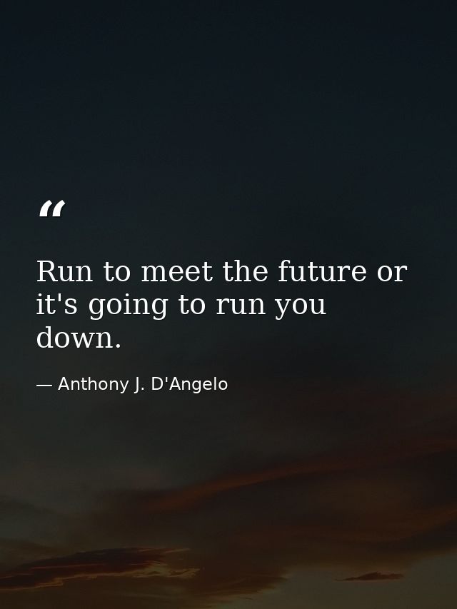 Run to meet the future or it's going to run you down. — Anthony J. D'Angelo