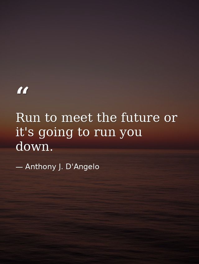 Run to meet the future or it's going to run you down. — Anthony J. D'Angelo