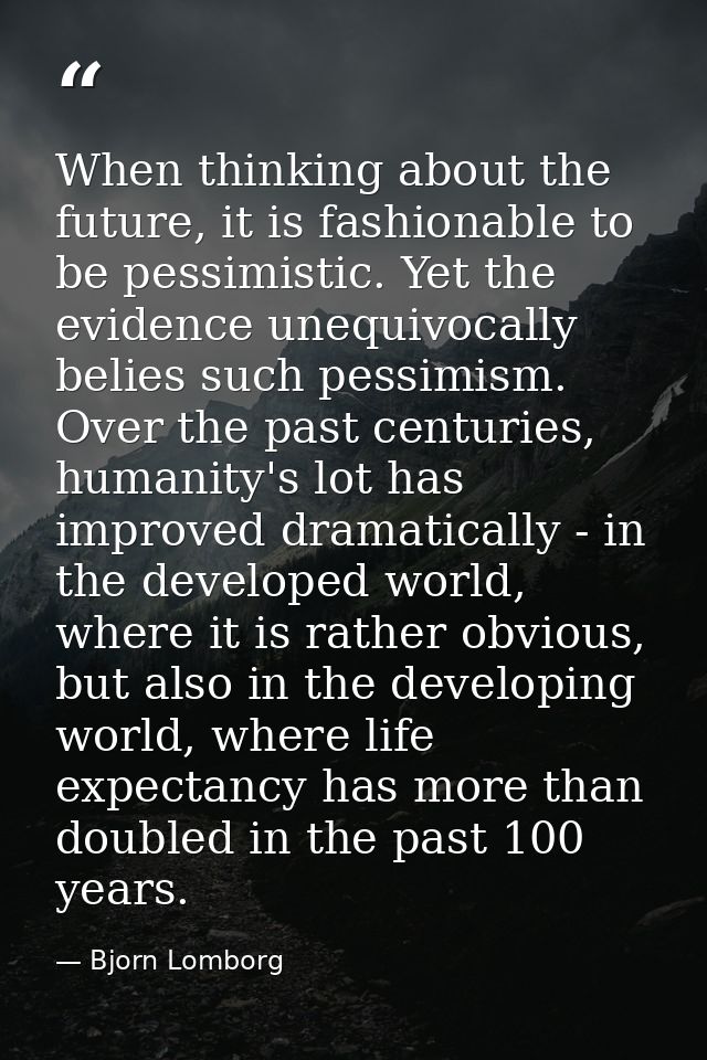 When thinking about the future, it is fashionable to be pessimistic. Yet the evidence unequivocally belies such pessimis — Bjorn Lomborg
