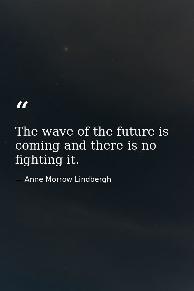 The wave of the future is coming and there is no fighting it. — Anne Morrow Lindbergh