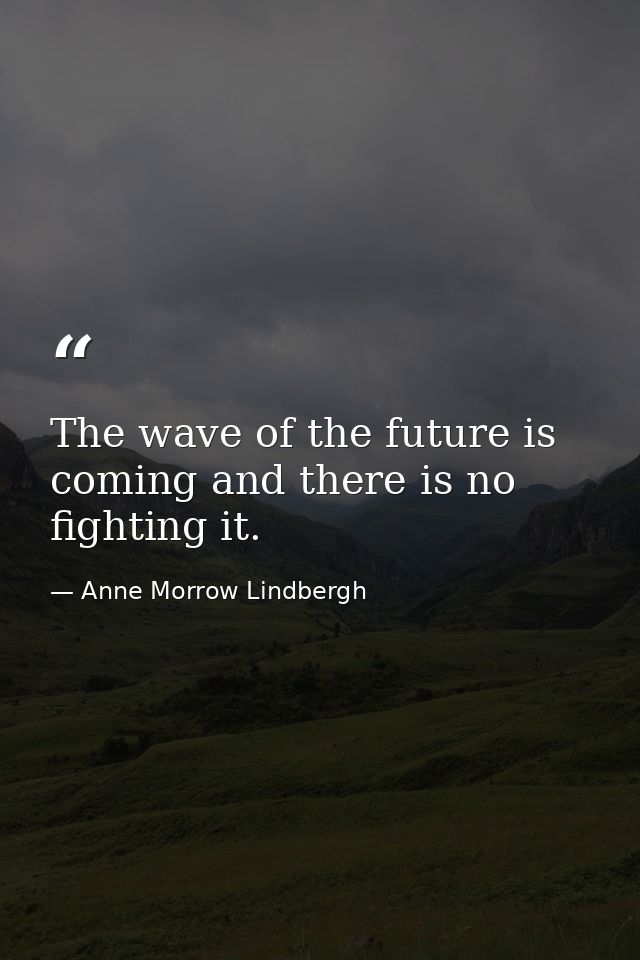 The wave of the future is coming and there is no fighting it. — Anne Morrow Lindbergh