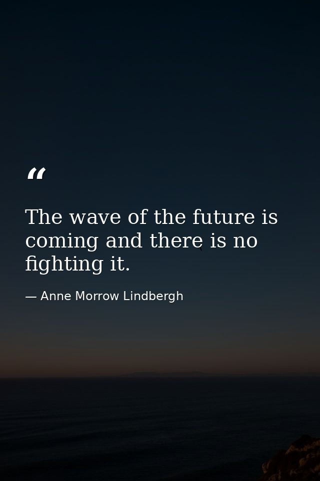 The wave of the future is coming and there is no fighting it. — Anne Morrow Lindbergh