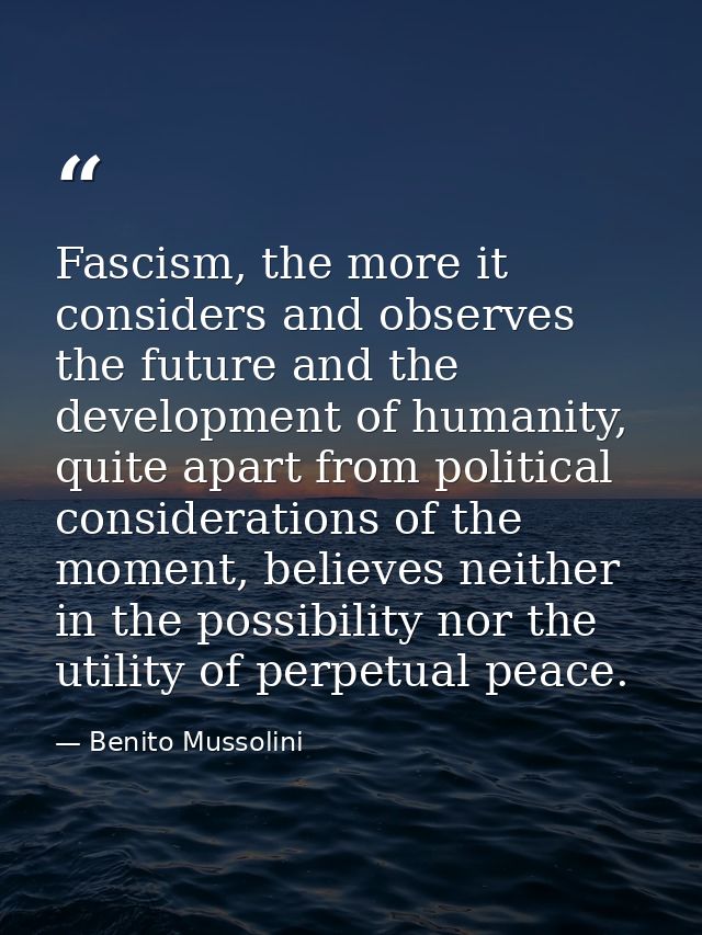 Fascism, the more it considers and observes the future and the development of humanity, quite apart from political consi — Benito Mussolini