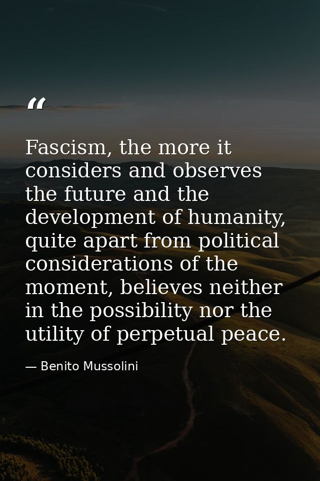 Fascism, the more it considers and observes the future and the development of humanity, quite apart from political consi — Benito Mussolini