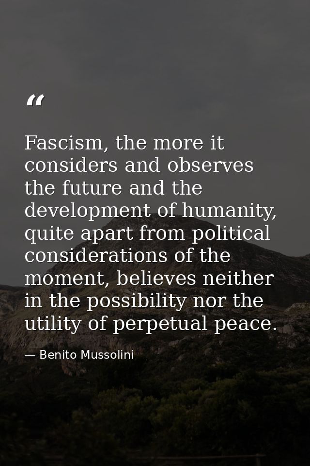Fascism, the more it considers and observes the future and the development of humanity, quite apart from political consi — Benito Mussolini