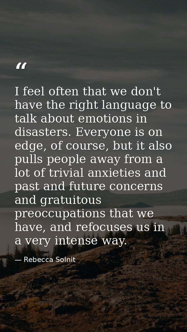 I feel often that we don't have the right language to talk about emotions in disasters. Everyone is on edge, of course,  — Rebecca Solnit