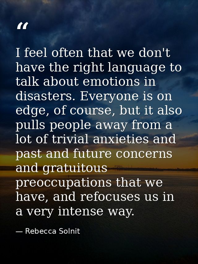 I feel often that we don't have the right language to talk about emotions in disasters. Everyone is on edge, of course,  — Rebecca Solnit
