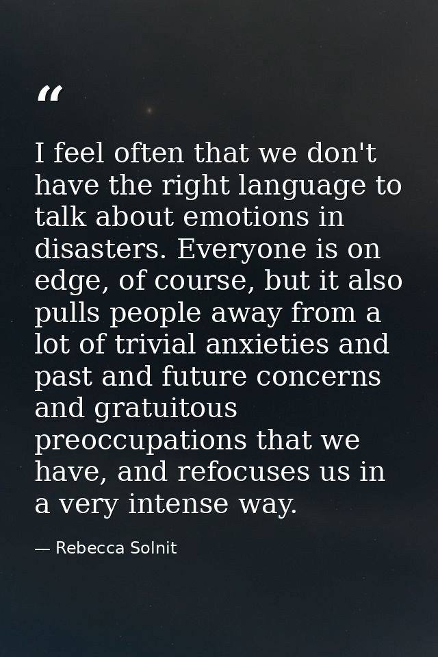 I feel often that we don't have the right language to talk about emotions in disasters. Everyone is on edge, of course,  — Rebecca Solnit