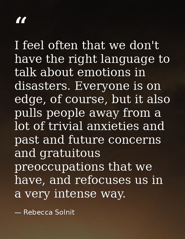 I feel often that we don't have the right language to talk about emotions in disasters. Everyone is on edge, of course,  — Rebecca Solnit