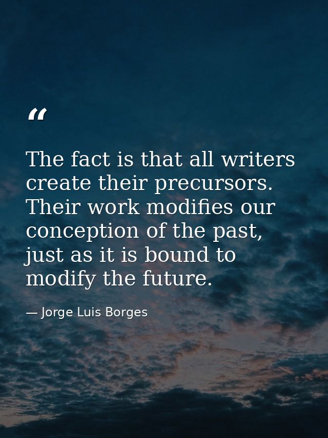 The fact is that all writers create their precursors. Their work modifies our conception of the past, just as it is boun — Jorge Luis Borges