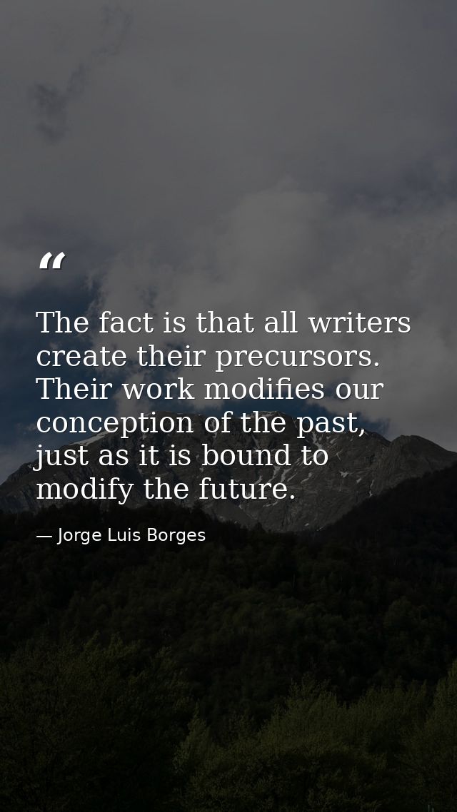 The fact is that all writers create their precursors. Their work modifies our conception of the past, just as it is boun — Jorge Luis Borges