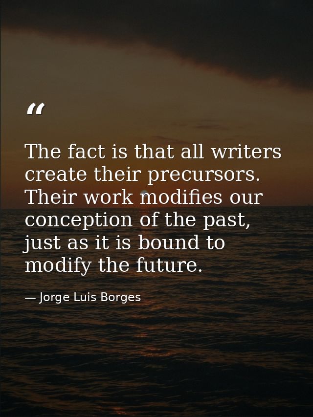 The fact is that all writers create their precursors. Their work modifies our conception of the past, just as it is boun — Jorge Luis Borges