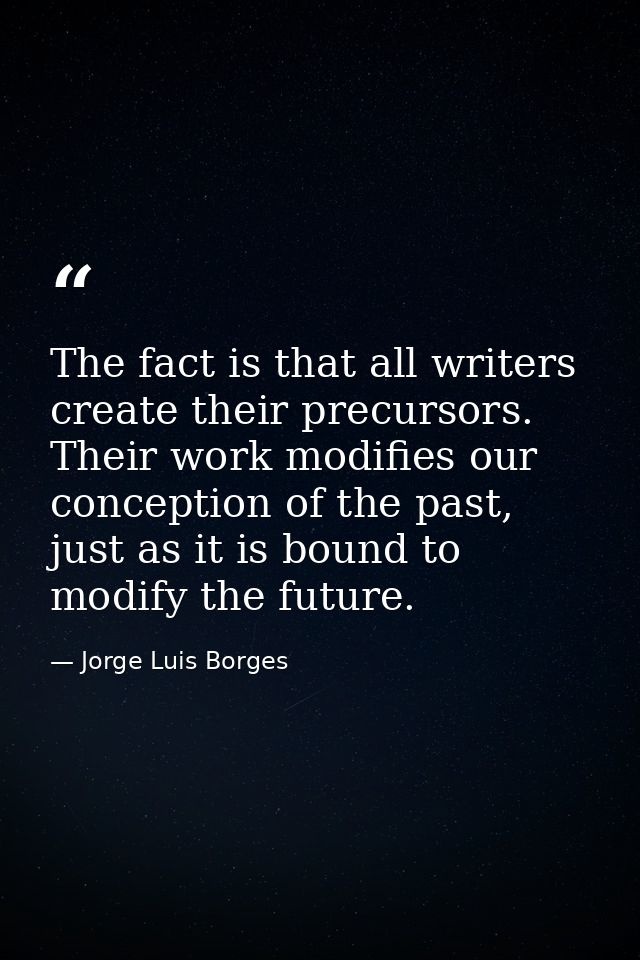 The fact is that all writers create their precursors. Their work modifies our conception of the past, just as it is boun — Jorge Luis Borges