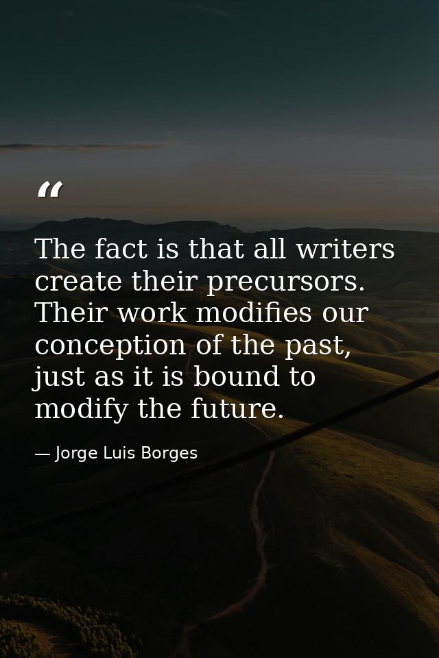 The fact is that all writers create their precursors. Their work modifies our conception of the past, just as it is boun — Jorge Luis Borges