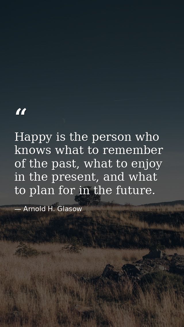 Happy is the person who knows what to remember of the past, what to enjoy in the present, and what to plan for in the fu — Arnold H. Glasow